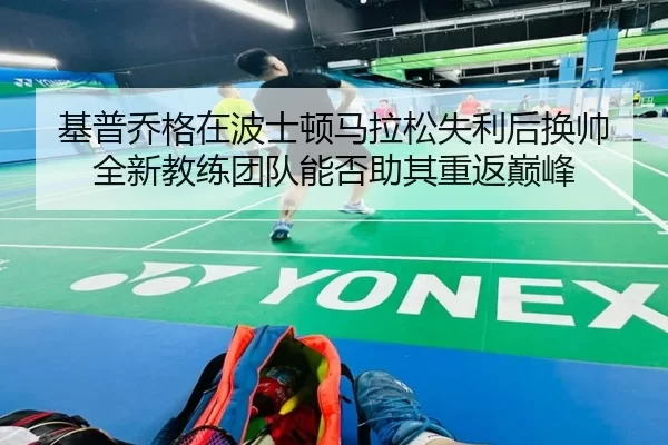 基普乔格在波士顿马拉松失利后换帅 全新教练团队能否助其重返巅峰